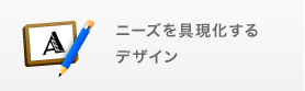 ニーズを具現化するデザイン